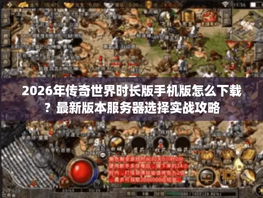2026年传奇世界时长版手机版怎么下载？最新版本服务器选择实战攻略