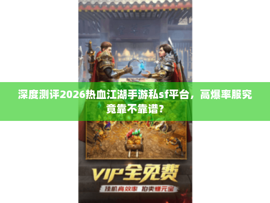 深度测评2026热血江湖手游私sf平台，高爆率服究竟靠不靠谱？
