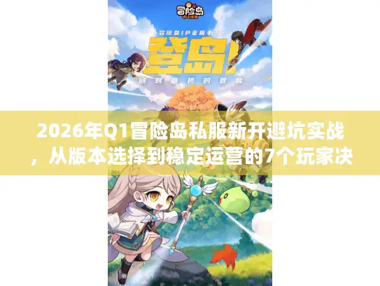 2026年Q1冒险岛私服新开避坑实战，从版本选择到稳定运营的7个玩家决策维度