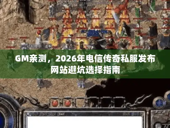 GM亲测，2026年电信传奇私服发布网站避坑选择指南