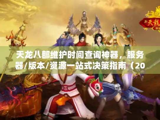 天龙八部维护时间查询神器，服务器/版本/资源一站式决策指南（2026年最新版）