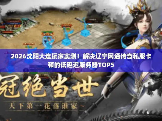 2026沈阳大连玩家实测！解决辽宁网通传奇私服卡顿的低延迟服务器TOP5