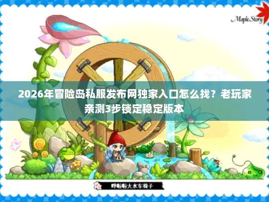 2026年冒险岛私服发布网独家入口怎么找？老玩家亲测3步锁定稳定版本