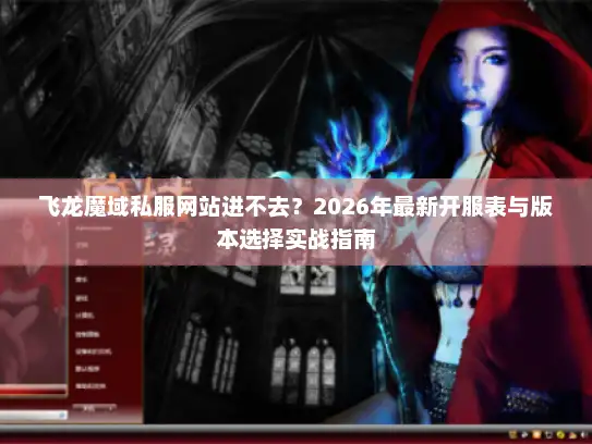 飞龙魔域私服网站进不去？2026年最新开服表与版本选择实战指南