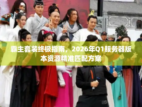 霸主套装终极指南，2026年Q1服务器版本资源精准匹配方案