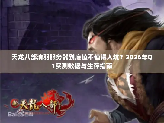 天龙八部清羽服务器到底值不值得入坑？2026年Q1实测数据与生存指南
