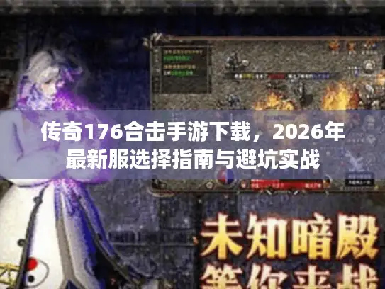 传奇176合击手游下载，2026年最新服选择指南与避坑实战