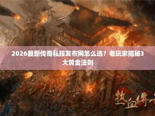 2026最新传奇私服发布网怎么选？老玩家揭秘3大黄金法则
