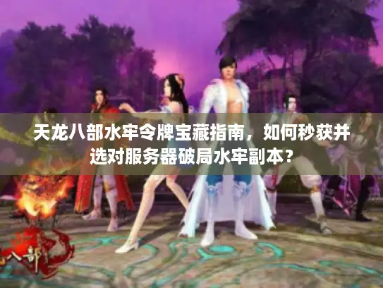 天龙八部水牢令牌宝藏指南，如何秒获并选对服务器破局水牢副本？