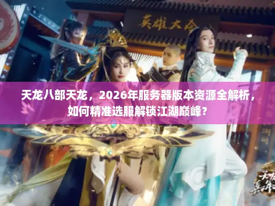 天龙八部天龙，2026年服务器版本资源全解析，如何精准选服解锁江湖巅峰？