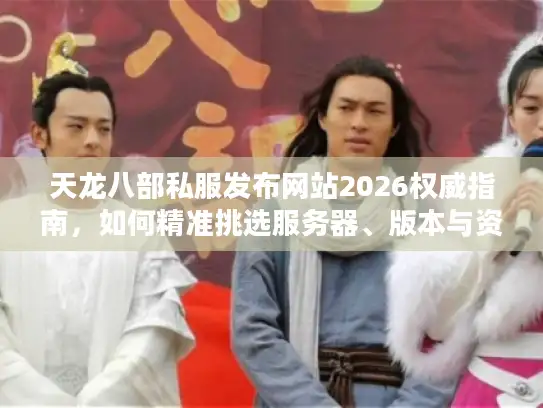 天龙八部私服发布网站2026权威指南，如何精准挑选服务器、版本与资源？