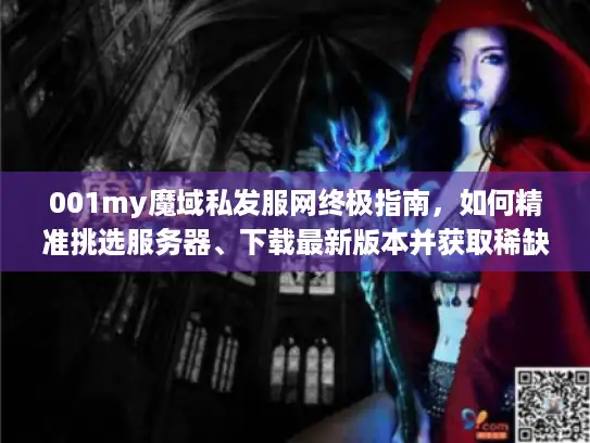 001my魔域私发服网终极指南，如何精准挑选服务器、下载最新版本并获取稀缺资源？