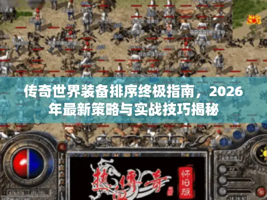 传奇世界装备排序终极指南，2026年最新策略与实战技巧揭秘