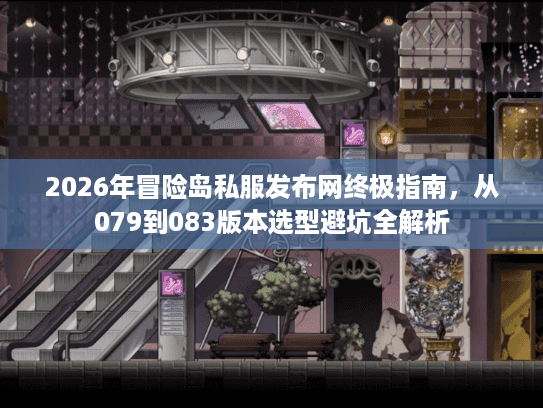 2026年冒险岛私服发布网终极指南，从079到083版本选型避坑全解析
