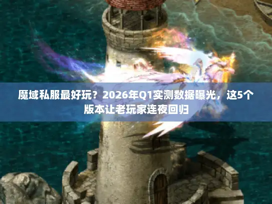 魔域私服最好玩？2026年Q1实测数据曝光，这5个版本让老玩家连夜回归