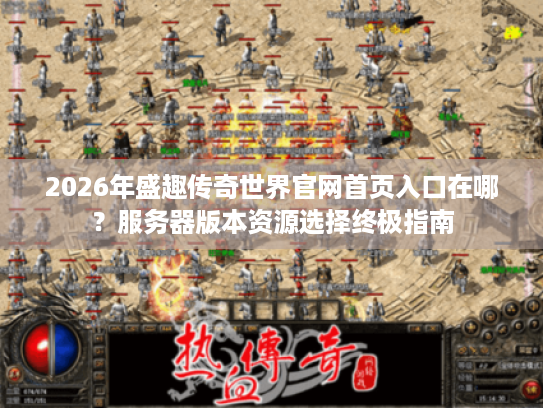2026年盛趣传奇世界官网首页入口在哪？服务器版本资源选择终极指南
