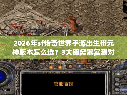 2026年sf传奇世界手游出生带元神版本怎么选？3大服务器实测对比