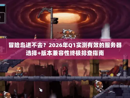 冒险岛进不去？2026年Q1实测有效的服务器选择+版本兼容性终极排查指南