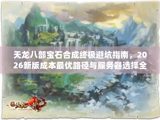 天龙八部宝石合成终极避坑指南，2026新版成本最优路径与服务器选择全解析