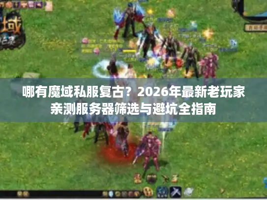 哪有魔域私服复古?2026年最新老玩家亲测服务器筛选与避坑全指南 哪有魔域私服复古?2026年最新老玩家亲测服务器筛选与避坑全指南