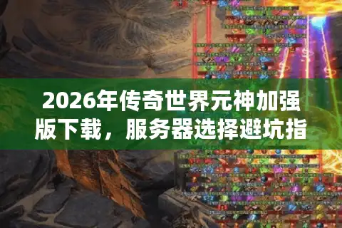 2026年传奇世界元神加强版下载，服务器选择避坑指南