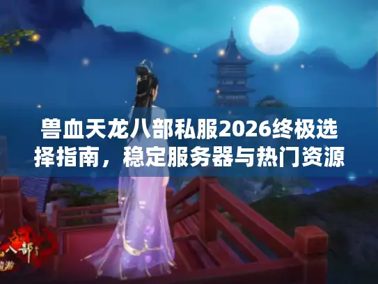 兽血天龙八部私服2026终极选择指南，稳定服务器与热门资源下载全解析