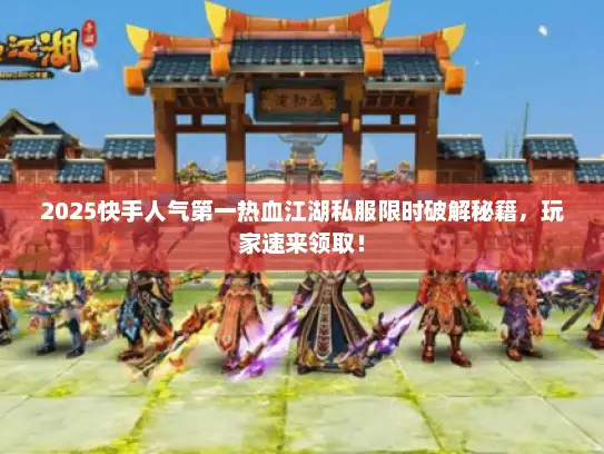 2025快手人气第一热血江湖私服限时破解秘籍，玩家速来领取！