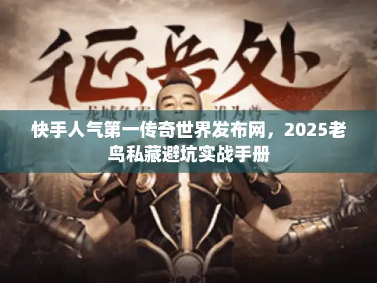 快手人气第一传奇世界发布网，2025老鸟私藏避坑实战手册