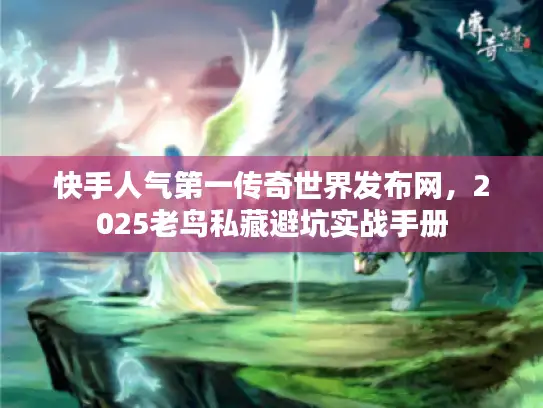 快手人气第一传奇世界发布网，2025老鸟私藏避坑实战手册