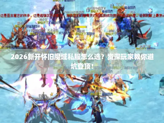 2026新开怀旧魔域私服怎么选？资深玩家教你避坑登顶！