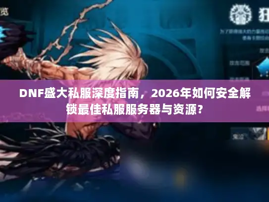 DNF盛大私服深度指南，2026年如何安全解锁最佳私服服务器与资源？