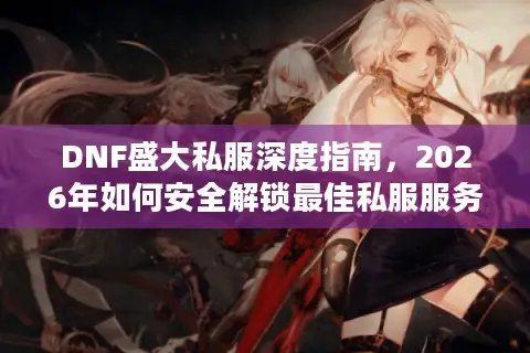 DNF盛大私服深度指南，2026年如何安全解锁最佳私服服务器与资源？
