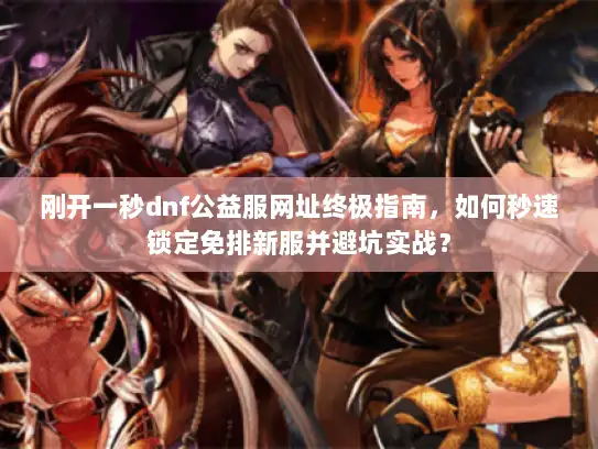 刚开一秒dnf公益服网址终极指南，如何秒速锁定免排新服并避坑实战？