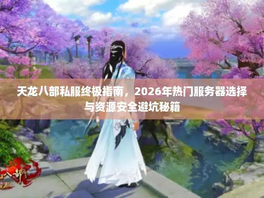 天龙八部私服终极指南，2026年热门服务器选择与资源安全避坑秘籍