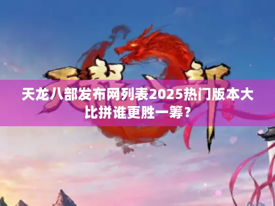 天龙八部发布网列表2025热门版本大比拼谁更胜一筹？