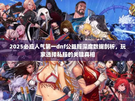 2025必应人气第一dnf公益服深度数据剖析,玩家选择私服的关键真相 2025必应人气第一dnf公益服深度数据剖析,玩家选择私服的关键真相