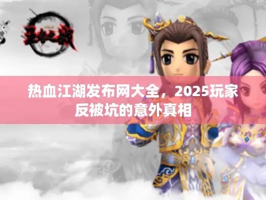热血江湖发布网大全，2025玩家反被坑的意外真相