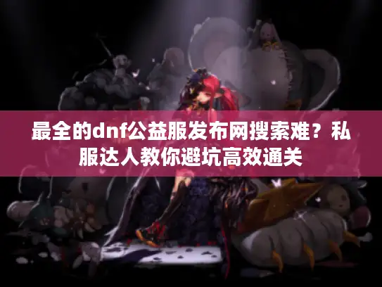 最全的dnf公益服发布网搜索难？私服达人教你避坑高效通关