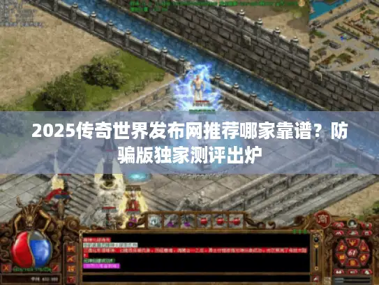 2025传奇世界发布网推荐哪家靠谱？防骗版独家测评出炉