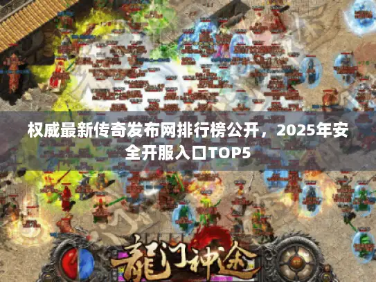 权威最新传奇发布网排行榜公开，2025年安全开服入口TOP5
