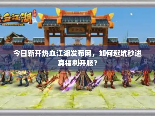 今日新开热血江湖发布网,如何避坑秒进真福利开服? 今日新开热血江湖发布网,如何避坑秒进真福利开服?
