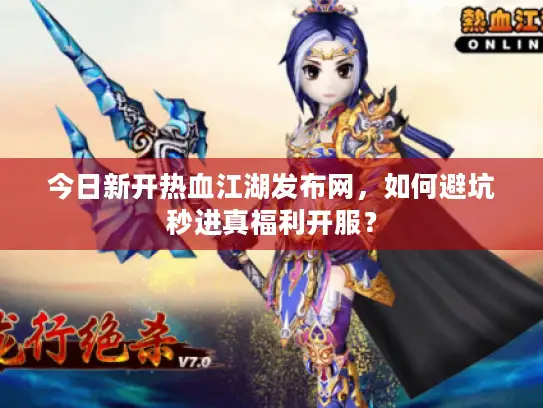 今日新开热血江湖发布网,如何避坑秒进真福利开服? 今日新开热血江湖发布网,如何避坑秒进真福利开服?