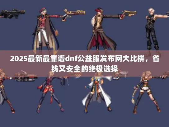 2025最新最靠谱dnf公益服发布网大比拼，省钱又安全的终极选择