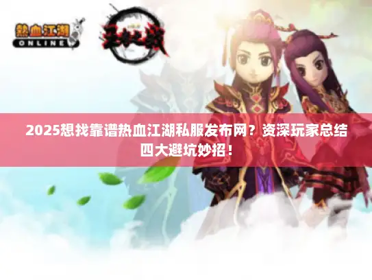 2025想找靠谱热血江湖私服发布网？资深玩家总结四大避坑妙招！