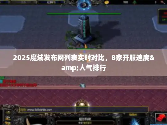 2025魔域发布网列表实时对比，8家开服速度&人气排行