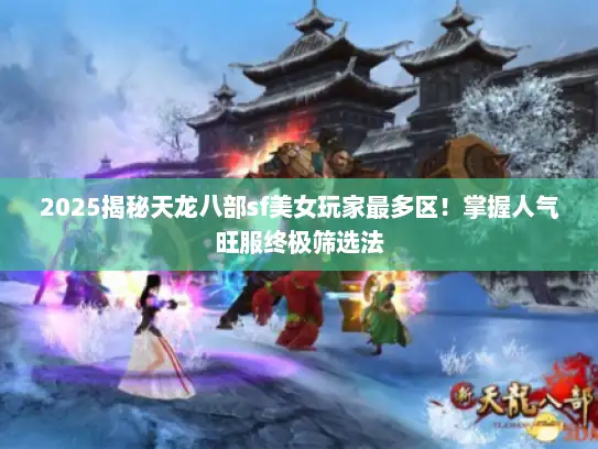 2025揭秘天龙八部sf美女玩家最多区！掌握人气旺服终极筛选法