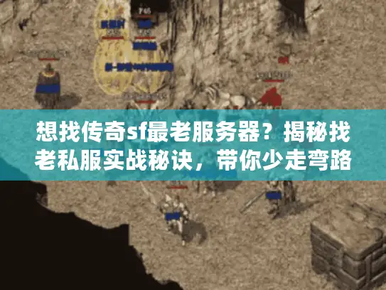 想找传奇sf最老服务器？揭秘找老私服实战秘诀，带你少走弯路