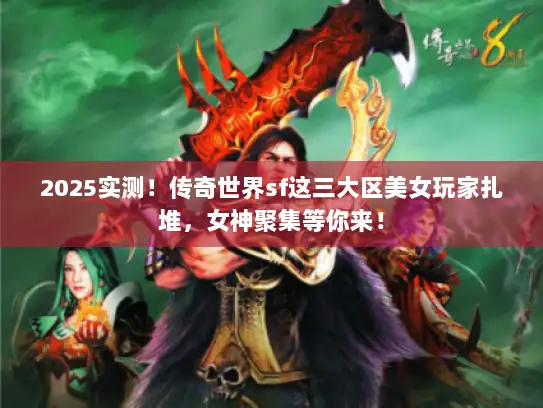 2025实测！传奇世界sf这三大区美女玩家扎堆，女神聚集等你来！