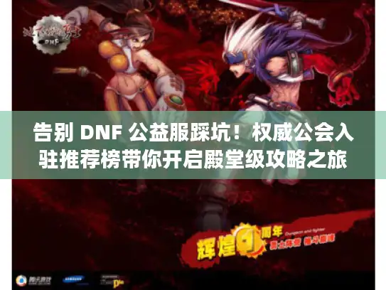 告别 DNF 公益服踩坑！权威公会入驻推荐榜带你开启殿堂级攻略之旅