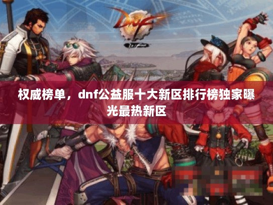 权威榜单，dnf公益服十大新区排行榜独家曝光最热新区